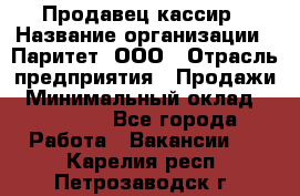 Продавец-кассир › Название организации ­ Паритет, ООО › Отрасль предприятия ­ Продажи › Минимальный оклад ­ 18 000 - Все города Работа » Вакансии   . Карелия респ.,Петрозаводск г.